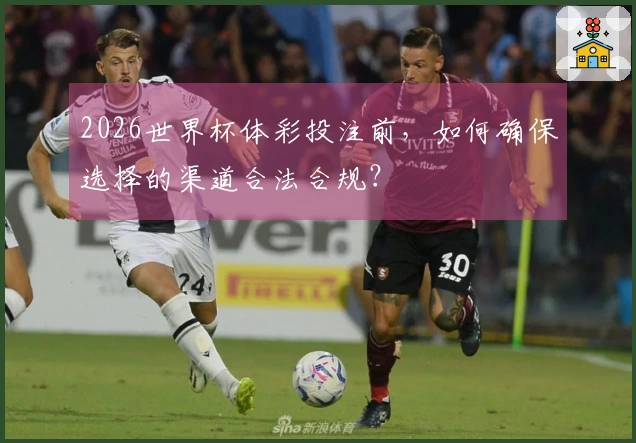 2026世界杯体彩投注前，如何确保选择的渠道合法合规？
