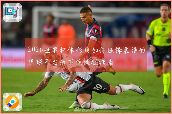 2026世界杯体彩该如何选择靠谱的买球平台和下注流程指南