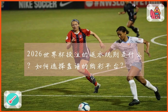 2026世界杯投注的返水规则是什么？如何选择靠谱的购彩平台？