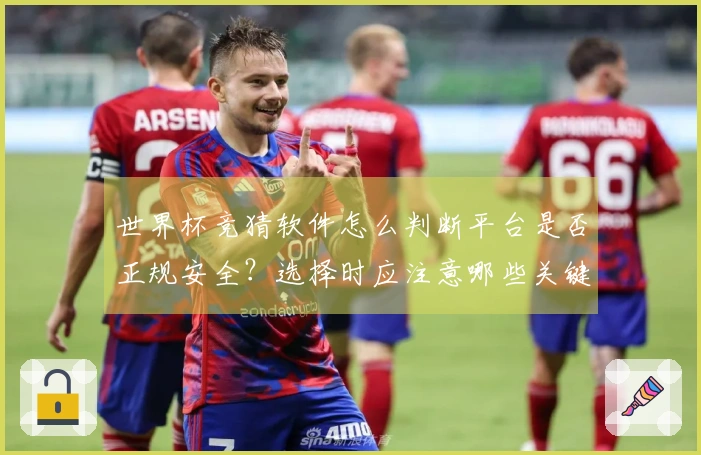 世界杯竞猜软件怎么判断平台是否正规安全？选择时应注意哪些关键因素