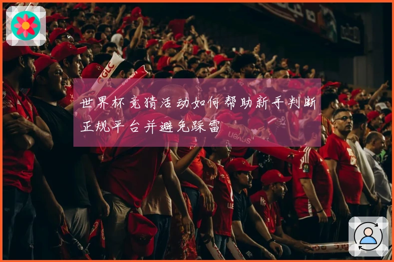 世界杯竞猜活动如何帮助新手判断正规平台并避免踩雷