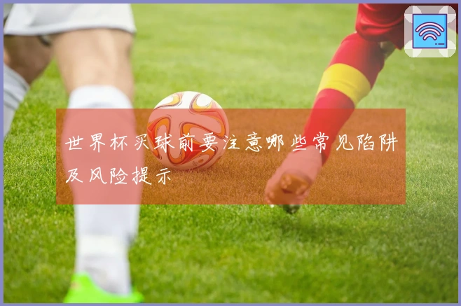 世界杯买球前要注意哪些常见陷阱及风险提示