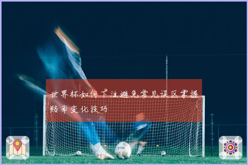 世界杯如何下注避免常见误区掌握赔率变化技巧