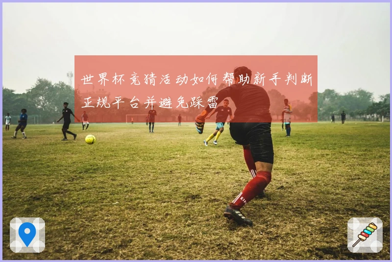 世界杯竞猜活动如何帮助新手判断正规平台并避免踩雷