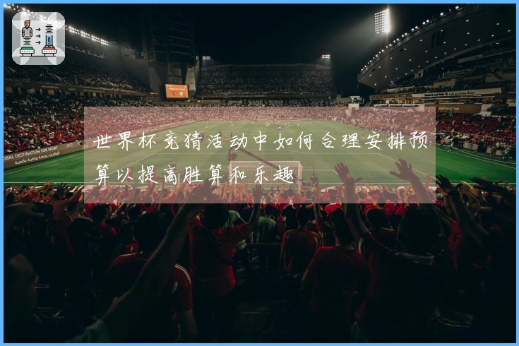 世界杯竞猜活动中如何合理安排预算以提高胜算和乐趣