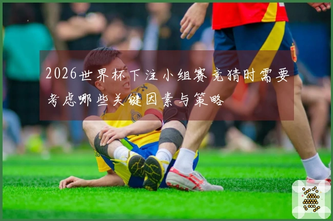 2026世界杯下注小组赛竞猜时需要考虑哪些关键因素与策略