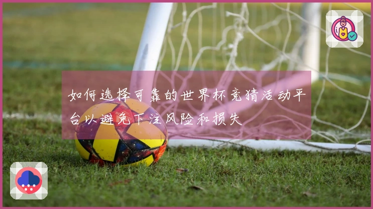 如何选择可靠的世界杯竞猜活动平台以避免下注风险和损失