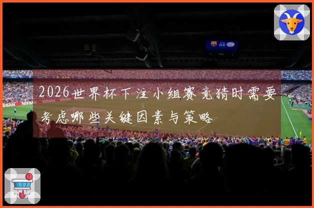 2026世界杯下注小组赛竞猜时需要考虑哪些关键因素与策略